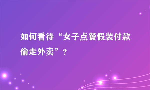 如何看待“女子点餐假装付款偷走外卖”？