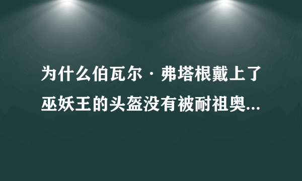 为什么伯瓦尔·弗塔根戴上了巫妖王的头盔没有被耐祖奥控制?而是拥有自己的意识压制灾?