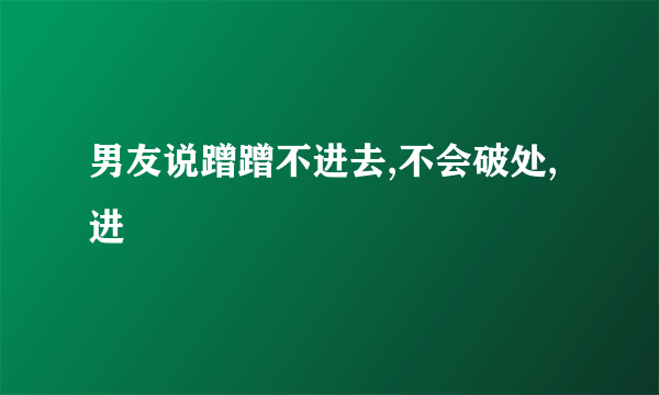 男友说蹭蹭不进去,不会破处,进