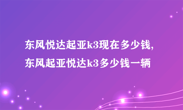 东风悦达起亚k3现在多少钱,东风起亚悦达k3多少钱一辆