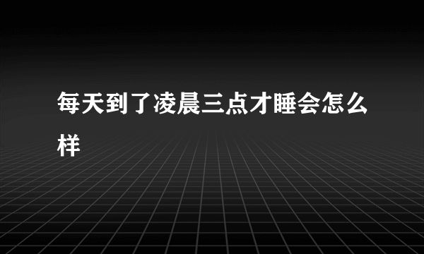 每天到了凌晨三点才睡会怎么样