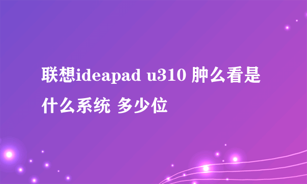 联想ideapad u310 肿么看是什么系统 多少位