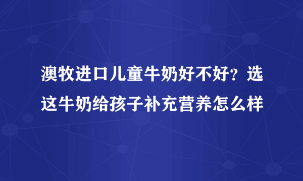 澳牧进口儿童牛奶好不好？选这牛奶给孩子补充营养怎么样