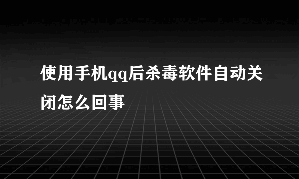 使用手机qq后杀毒软件自动关闭怎么回事