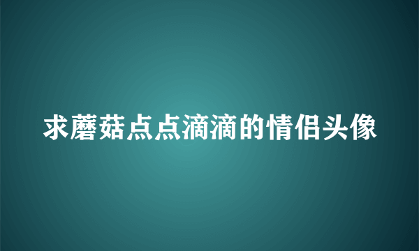 求蘑菇点点滴滴的情侣头像