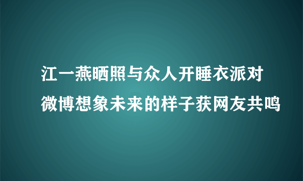 江一燕晒照与众人开睡衣派对微博想象未来的样子获网友共鸣