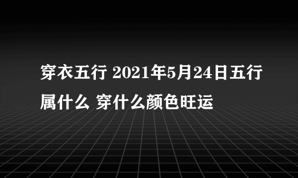 穿衣五行 2021年5月24日五行属什么 穿什么颜色旺运