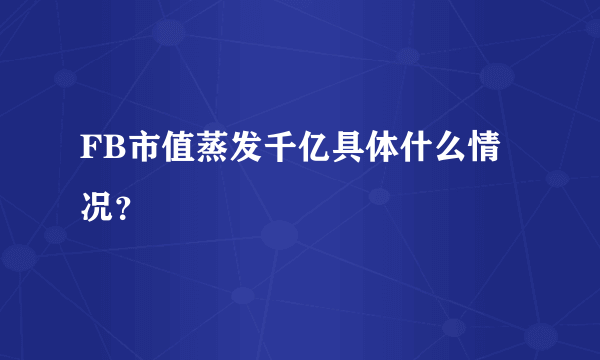 FB市值蒸发千亿具体什么情况？