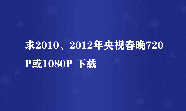 求2010、2012年央视春晚720P或1080P 下载