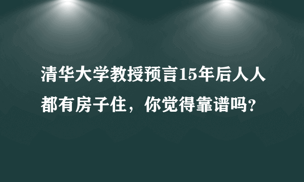 清华大学教授预言15年后人人都有房子住，你觉得靠谱吗？