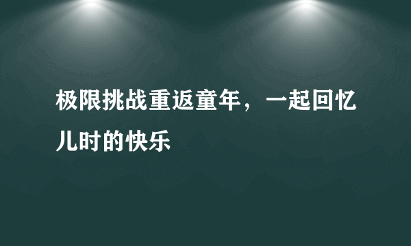 极限挑战重返童年，一起回忆儿时的快乐