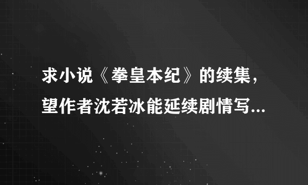 求小说《拳皇本纪》的续集，望作者沈若冰能延续剧情写出续集，相信大家一定很期待！！！~~~