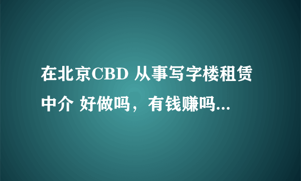 在北京CBD 从事写字楼租赁中介 好做吗，有钱赚吗 可发展吗 谢谢 本人想去尝试下