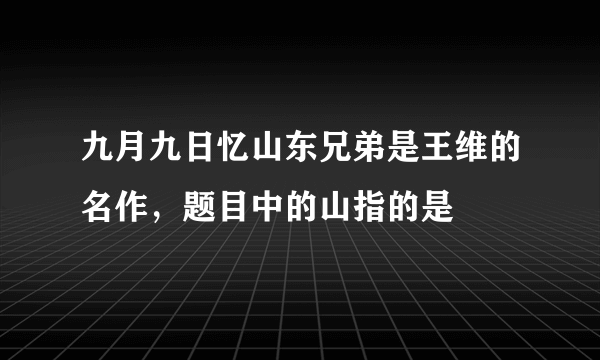 九月九日忆山东兄弟是王维的名作，题目中的山指的是