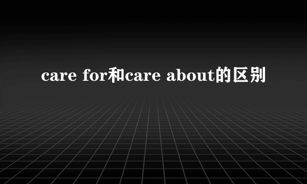 care for和care about的区别