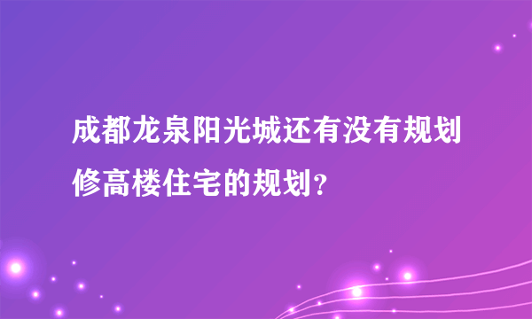 成都龙泉阳光城还有没有规划修高楼住宅的规划？