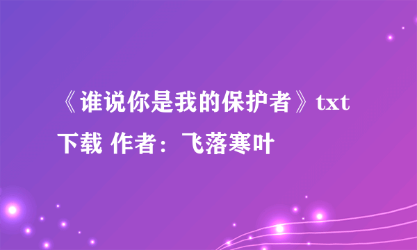 《谁说你是我的保护者》txt下载 作者：飞落寒叶