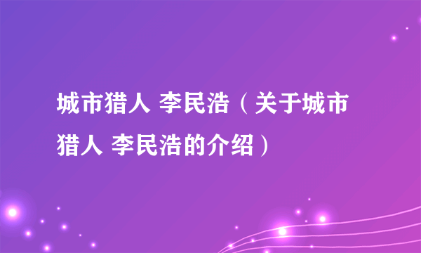 城市猎人 李民浩（关于城市猎人 李民浩的介绍）