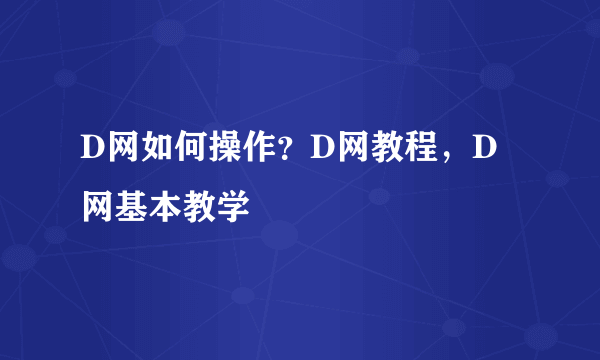 D网如何操作？D网教程，D网基本教学