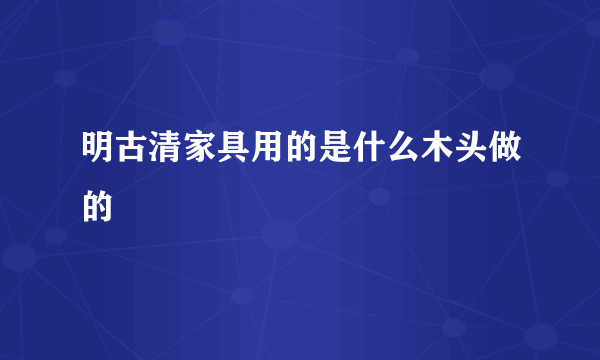 明古清家具用的是什么木头做的