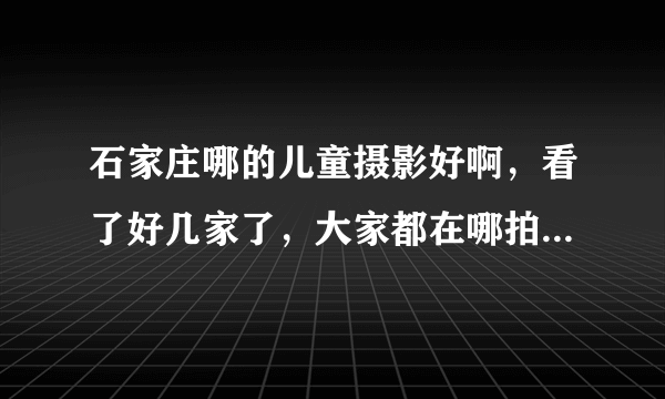 石家庄哪的儿童摄影好啊，看了好几家了，大家都在哪拍的说说呗？