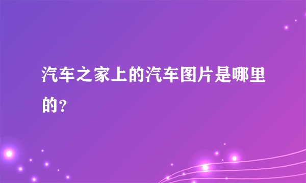 汽车之家上的汽车图片是哪里的？