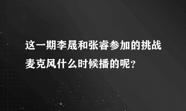 这一期李晟和张睿参加的挑战麦克风什么时候播的呢？