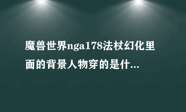 魔兽世界nga178法杖幻化里面的背景人物穿的是什么幻化衣服