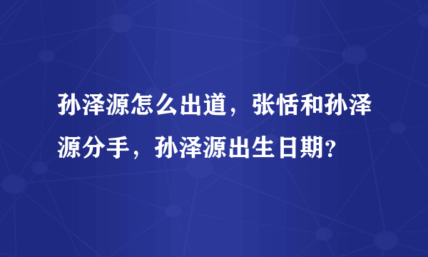 孙泽源怎么出道，张恬和孙泽源分手，孙泽源出生日期？