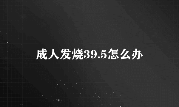 成人发烧39.5怎么办