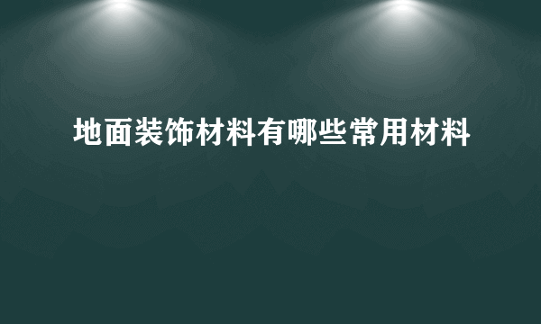 地面装饰材料有哪些常用材料