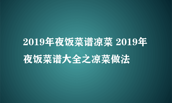 2019年夜饭菜谱凉菜 2019年夜饭菜谱大全之凉菜做法