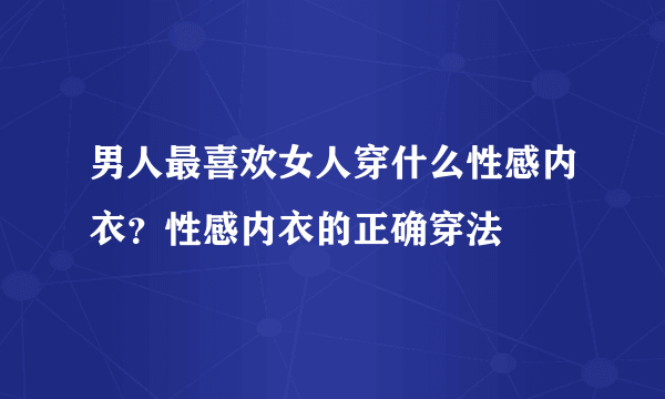 男人最喜欢女人穿什么性感内衣？性感内衣的正确穿法