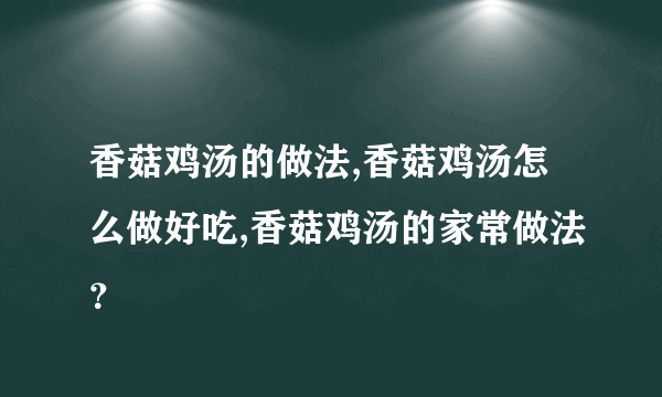 香菇鸡汤的做法,香菇鸡汤怎么做好吃,香菇鸡汤的家常做法？