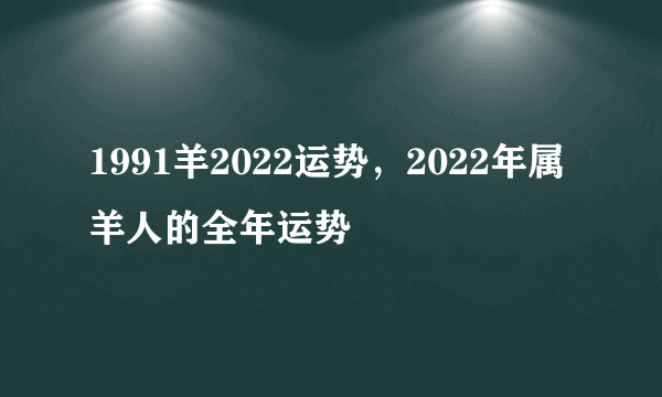 1991羊2022运势，2022年属羊人的全年运势