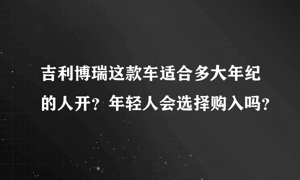 吉利博瑞这款车适合多大年纪的人开？年轻人会选择购入吗？