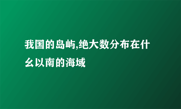 我国的岛屿,绝大数分布在什幺以南的海域