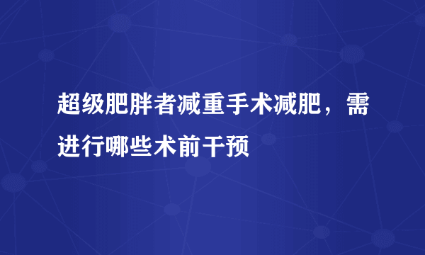 超级肥胖者减重手术减肥，需进行哪些术前干预