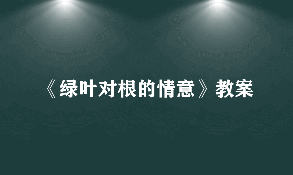 《绿叶对根的情意》教案