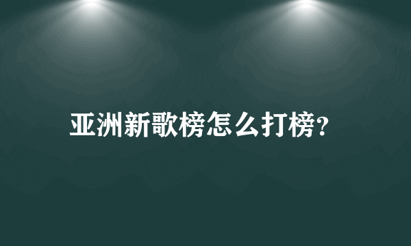 亚洲新歌榜怎么打榜？