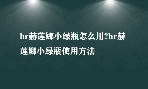 hr赫莲娜小绿瓶怎么用?hr赫莲娜小绿瓶使用方法