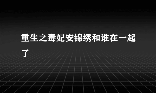 重生之毒妃安锦绣和谁在一起了