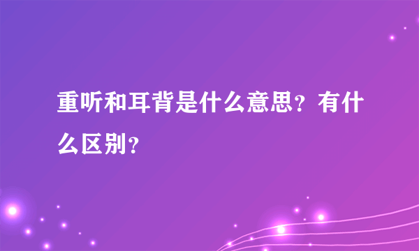 重听和耳背是什么意思？有什么区别？