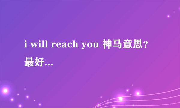 i will reach you 神马意思？ 最好是老外上QQ给我翻译