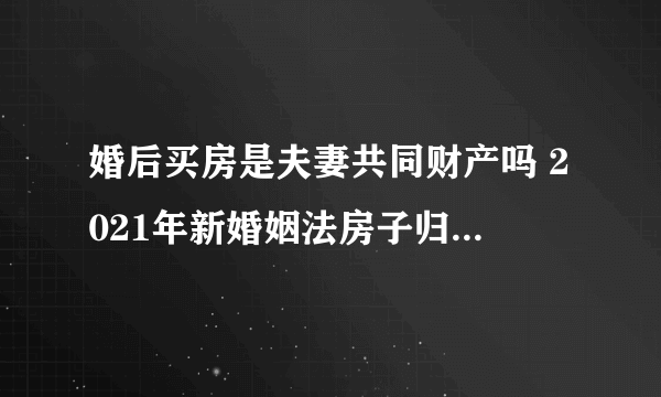 婚后买房是夫妻共同财产吗 2021年新婚姻法房子归属问题有哪些