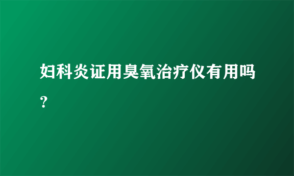 妇科炎证用臭氧治疗仪有用吗？