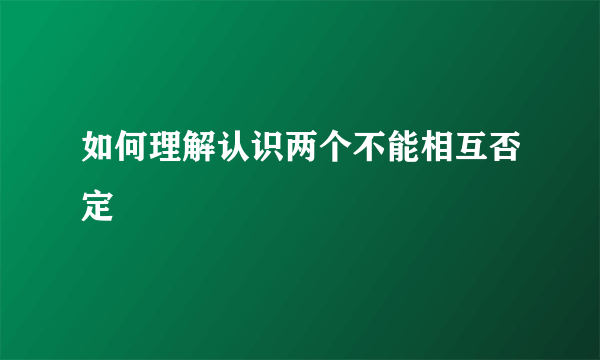 如何理解认识两个不能相互否定