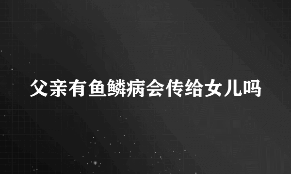 父亲有鱼鳞病会传给女儿吗