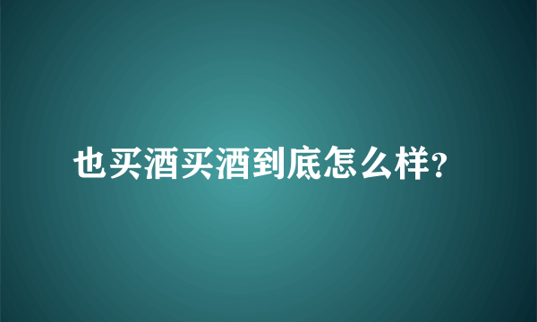 也买酒买酒到底怎么样？