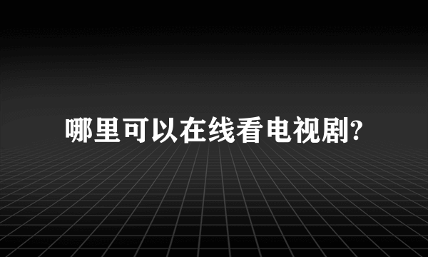 哪里可以在线看电视剧?